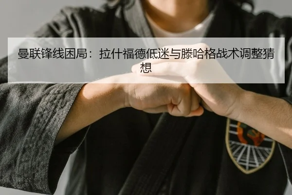 曼联锋线困局：拉什福德低迷与滕哈格战术调整猜想