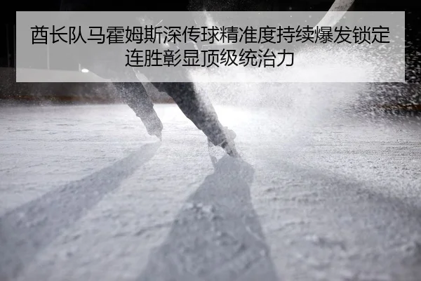 酋长队马霍姆斯深传球精准度持续爆发锁定连胜彰显顶级统治力