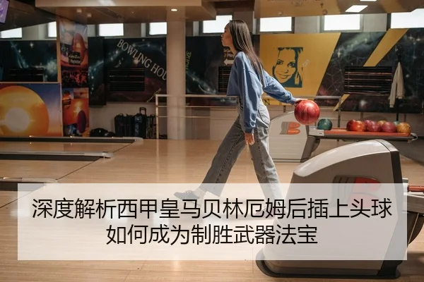 深度解析西甲皇马贝林厄姆后插上头球如何成为制胜武器法宝