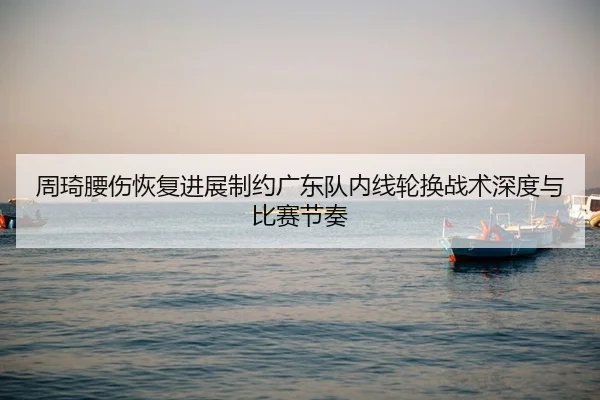 周琦腰伤恢复进展制约广东队内线轮换战术深度与比赛节奏